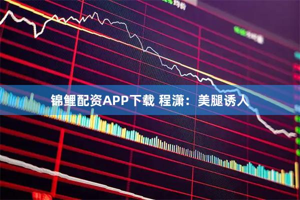 锦鲤配资APP下载 程潇：美腿诱人
