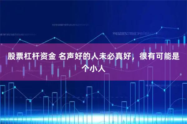 股票杠杆资金 名声好的人未必真好，很有可能是个小人