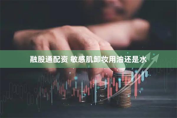 融股通配资 敏感肌卸妆用油还是水