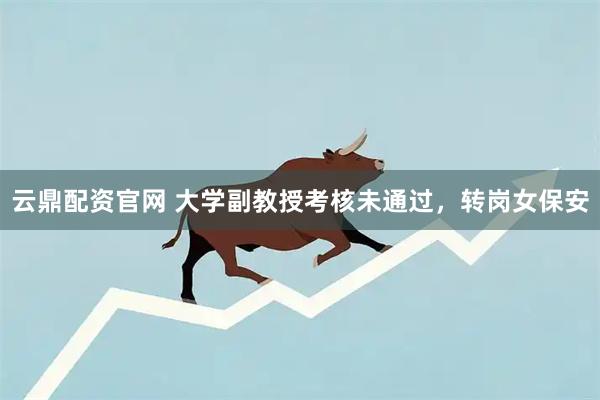 云鼎配资官网 大学副教授考核未通过，转岗女保安