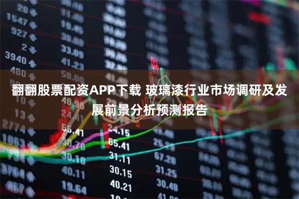 翻翻股票配资APP下载 玻璃漆行业市场调研及发展前景分析预测报告