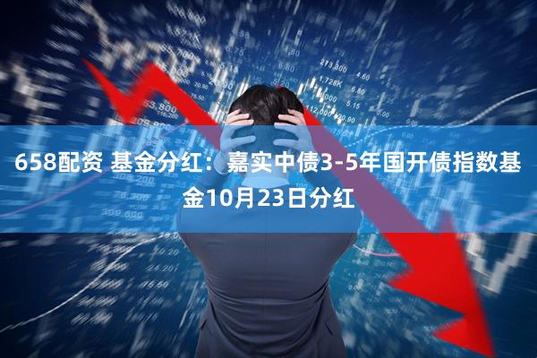 658配资 基金分红：嘉实中债3-5年国开债指数基金10月23日分红