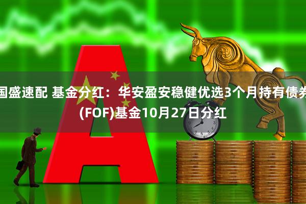 国盛速配 基金分红：华安盈安稳健优选3个月持有债券(FOF)基金10月27日分红
