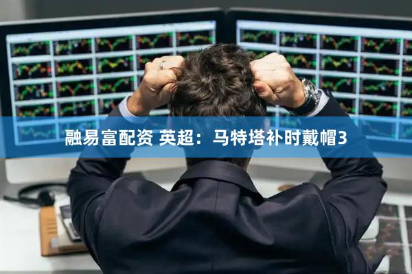 融易富配资 英超：马特塔补时戴帽3