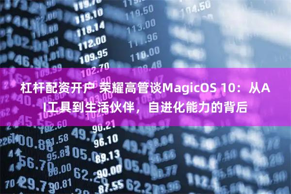 杠杆配资开户 荣耀高管谈MagicOS 10：从AI工具到生活伙伴，自进化能力的背后