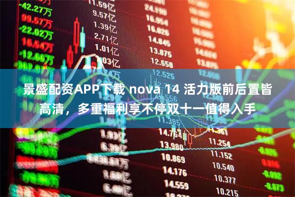 景盛配资APP下载 nova 14 活力版前后置皆高清，多重福利享不停双十一值得入手