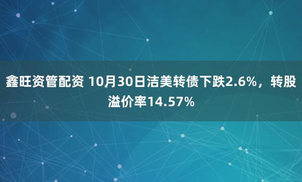 鑫旺资管配资 10月30日洁美转债下跌2.6%，转股溢价率14.57%
