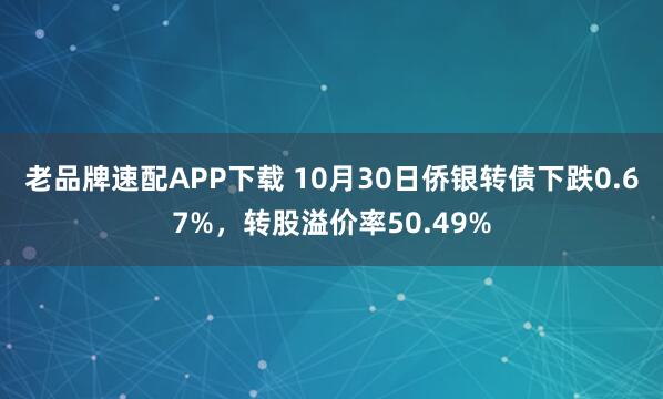 老品牌速配APP下载 10月30日侨银转债下跌0.67%，转股溢价率50.49%