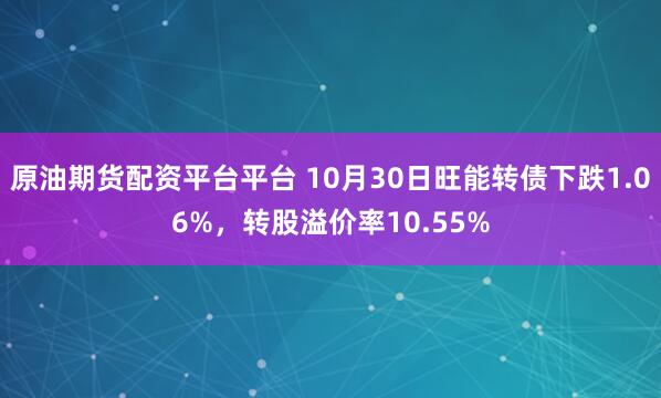 原油期货配资平台平台 10月30日旺能转债下跌1.06%，转股溢价率10.55%