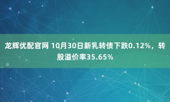 龙辉优配官网 10月30日新乳转债下跌0.12%，转股溢价率35.65%