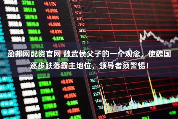 盈邦网配资官网 魏武侯父子的一个观念,使魏国逐步跌落霸主地位,领导者须警惕!