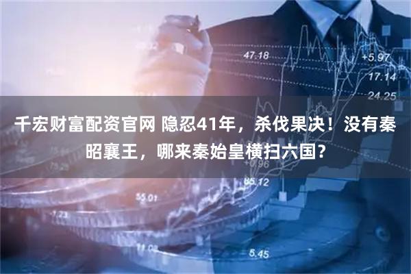 千宏财富配资官网 隐忍41年，杀伐果决！没有秦昭襄王，哪来秦始皇横扫六国？
