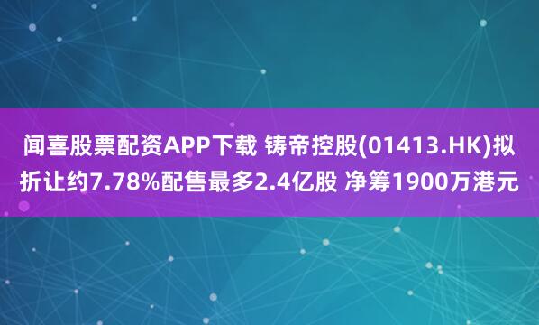 闻喜股票配资APP下载 铸帝控股(01413.HK)拟折让约7.78%配售最多2.4亿股 净筹1900万港元