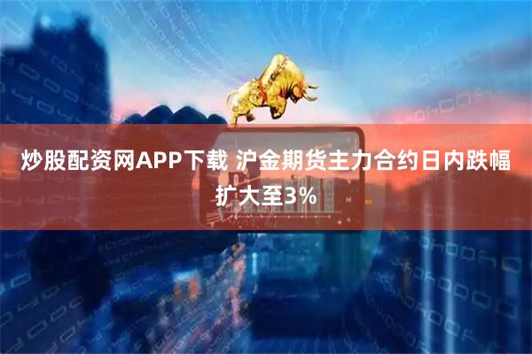 炒股配资网APP下载 沪金期货主力合约日内跌幅扩大至3%
