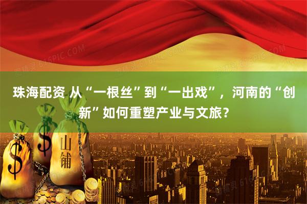 珠海配资 从“一根丝”到“一出戏”，河南的“创新”如何重塑产业与文旅？
