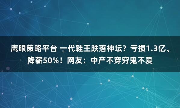 鹰眼策略平台 一代鞋王跌落神坛？亏损1.3亿、降薪50%！网友：中产不穿穷鬼不爱