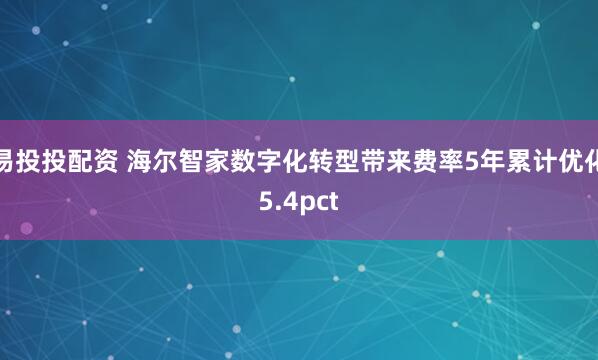 易投投配资 海尔智家数字化转型带来费率5年累计优化5.4pct