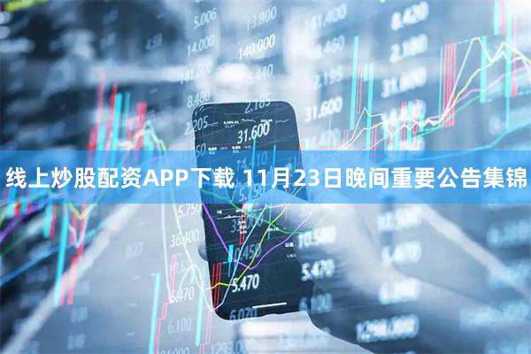 线上炒股配资APP下载 11月23日晚间重要公告集锦