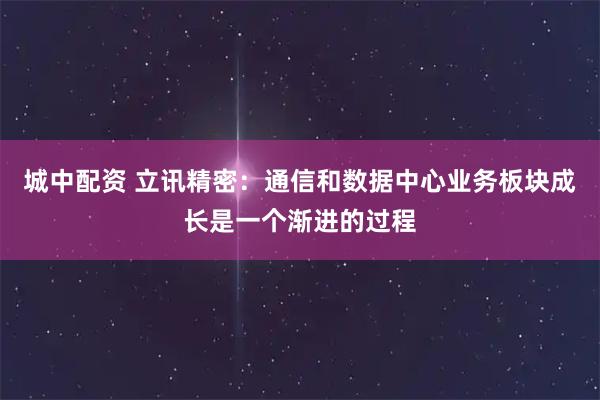 城中配资 立讯精密：通信和数据中心业务板块成长是一个渐进的过程