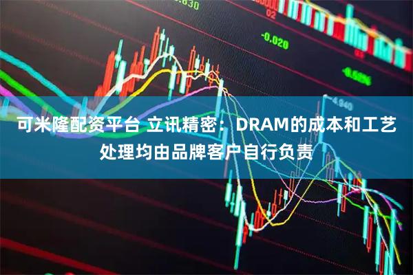 可米隆配资平台 立讯精密：DRAM的成本和工艺处理均由品牌客户自行负责