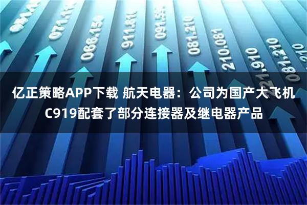 亿正策略APP下载 航天电器：公司为国产大飞机C919配套了部分连接器及继电器产品