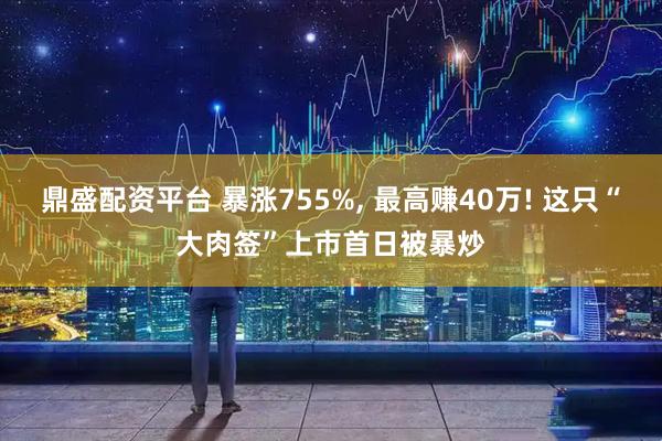 鼎盛配资平台 暴涨755%, 最高赚40万! 这只“大肉签”上市首日被暴炒