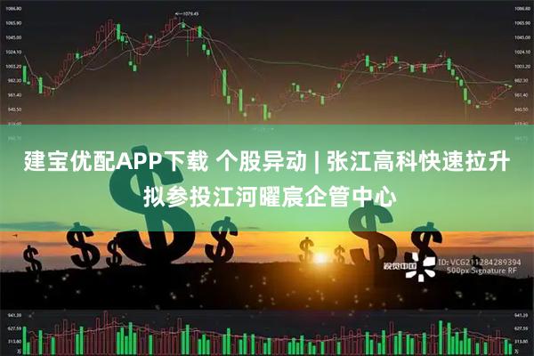 建宝优配APP下载 个股异动 | 张江高科快速拉升 拟参投江河曜宸企管中心