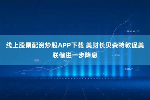 线上股票配资炒股APP下载 美财长贝森特敦促美联储进一步降息