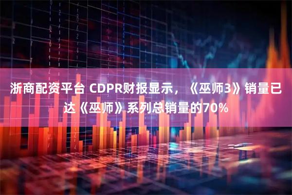 浙商配资平台 CDPR财报显示，《巫师3》销量已达《巫师》系列总销量的70%