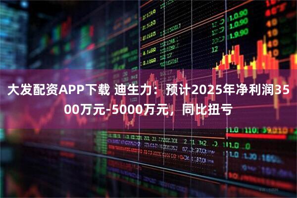 大发配资APP下载 迪生力：预计2025年净利润3500万元-5000万元，同比扭亏