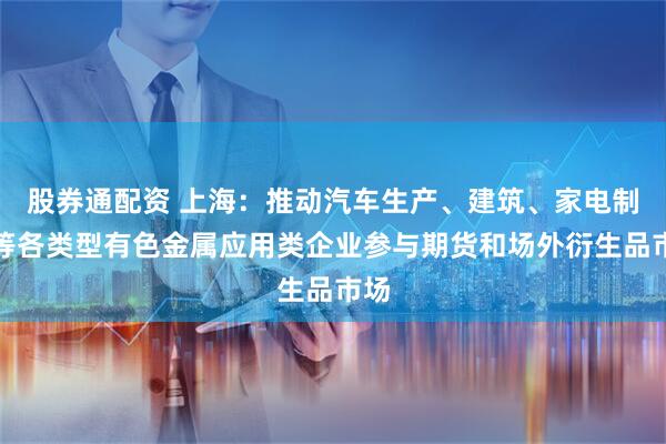 股券通配资 上海：推动汽车生产、建筑、家电制造等各类型有色金属应用类企业参与期货和场外衍生品市场