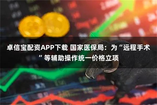 卓信宝配资APP下载 国家医保局：为“远程手术”等辅助操作统一价格立项