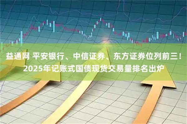 益通网 平安银行、中信证券、东方证券位列前三！2025年记账式国债现货交易量排名出炉