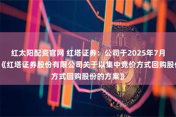 红太阳配资官网 红塔证券：公司于2025年7月17日发布《红塔证券股份有限公司关于以集中竞价方式回购股份的方案》