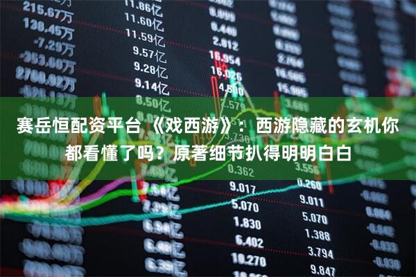 赛岳恒配资平台 《戏西游》：西游隐藏的玄机你都看懂了吗？原著细节扒得明明白白