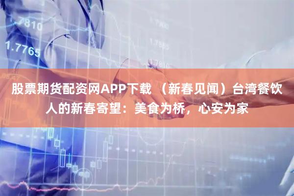 股票期货配资网APP下载 （新春见闻）台湾餐饮人的新春寄望：美食为桥，心安为家