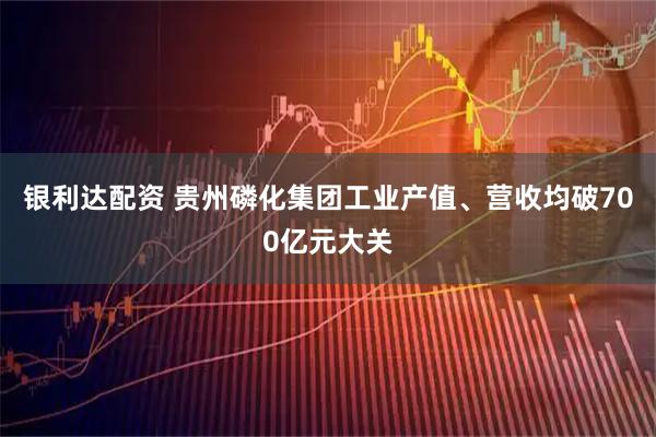 银利达配资 贵州磷化集团工业产值、营收均破700亿元大关