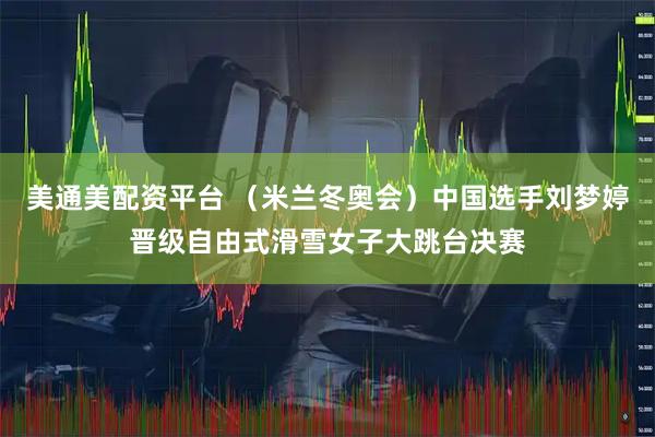 美通美配资平台 （米兰冬奥会）中国选手刘梦婷晋级自由式滑雪女子大跳台决赛