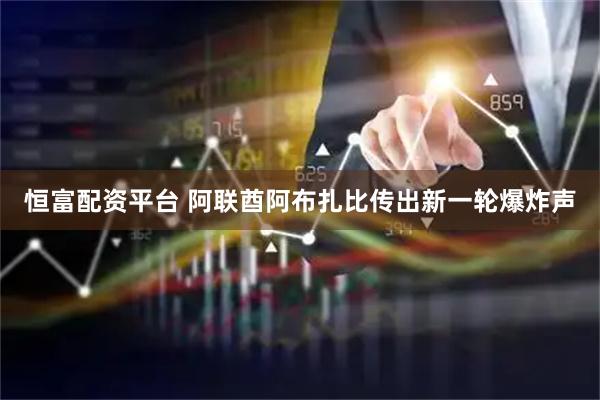 恒富配资平台 阿联酋阿布扎比传出新一轮爆炸声