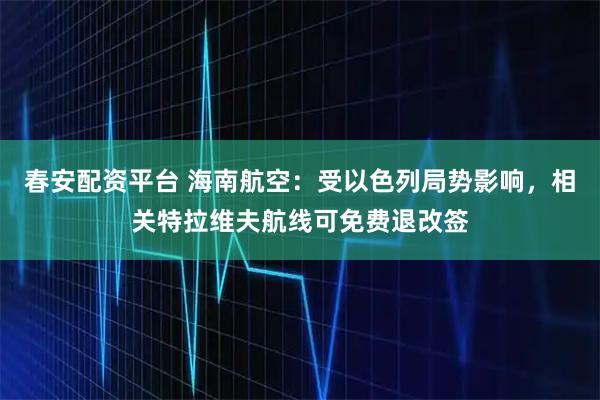 春安配资平台 海南航空：受以色列局势影响，相关特拉维夫航线可免费退改签