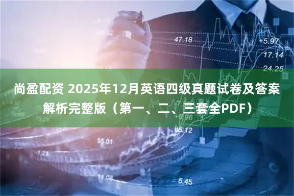 尚盈配资 2025年12月英语四级真题试卷及答案解析完整版（第一、二、三套全PDF）