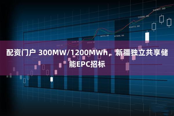 配资门户 300MW/1200MWh，新疆独立共享储能EPC招标