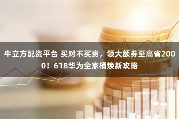 牛立方配资平台 买对不买贵，领大额券至高省2000！618华为全家桶焕新攻略