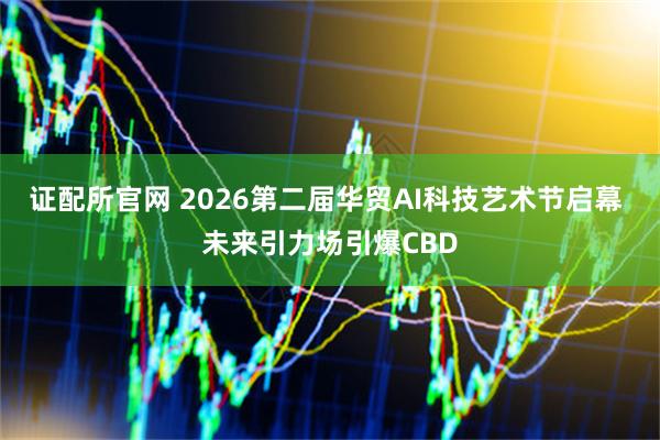 证配所官网 2026第二届华贸AI科技艺术节启幕 未来引力场引爆CBD