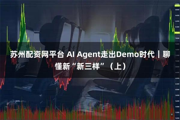 苏州配资网平台 AI Agent走出Demo时代｜聊懂新“新三样”（上）