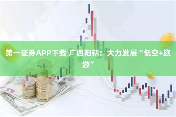 第一证券APP下载 广西阳朔：大力发展“低空+旅游”