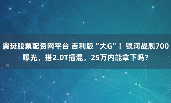 襄樊股票配资网平台 吉利版“大G”！银河战舰700曝光，搭2.0T插混，25万内能拿下吗？