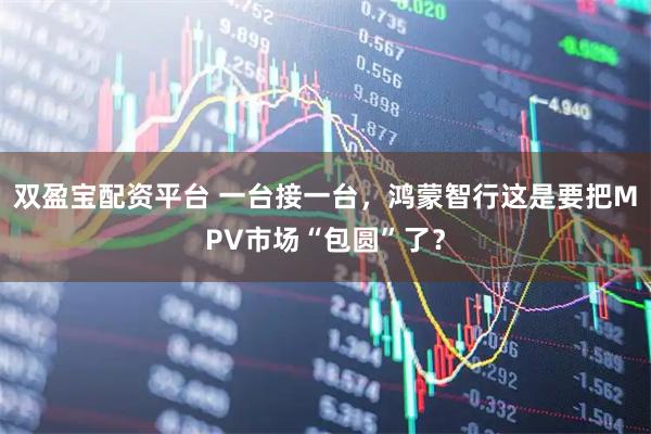 双盈宝配资平台 一台接一台，鸿蒙智行这是要把MPV市场“包圆”了？