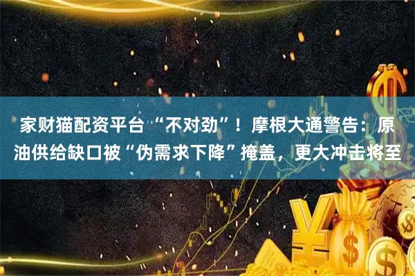 家财猫配资平台 “不对劲”！摩根大通警告：原油供给缺口被“伪需求下降”掩盖，更大冲击将至