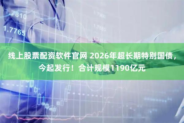 线上股票配资软件官网 2026年超长期特别国债，今起发行！合计规模1190亿元